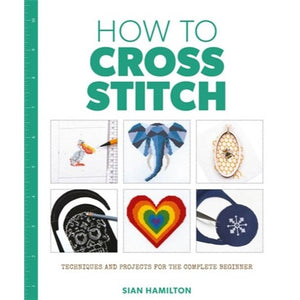 How to Cross Stitch - Techniques and Projects for the Complete Beginner by Sian Hamilton