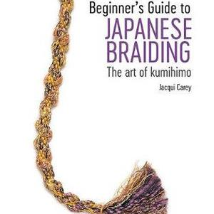 Beginner's Guide to Japanese Braiding: The Art of Kumihimo by Jacqui Carey